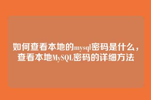 如何查看本地的mysql密码是什么,查看本地MySQL密码的详细方法