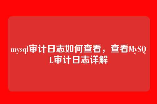 mysql审计日志如何查看,查看MySQL审计日志详解