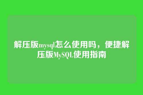 解压版mysql怎么使用吗,便捷解压版MySQL使用指南