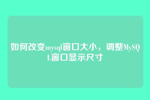 如何改变mysql窗口大小,调整MySQL窗口显示尺寸