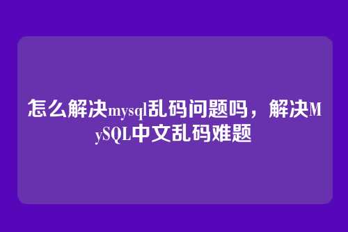 怎么解决mysql乱码问题吗,解决MySQL中文乱码难题