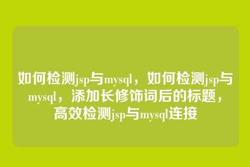 如何检测jsp与mysql,如何检测jsp与mysql,添加长修饰词后的标题,高效检测jsp与mysql连接