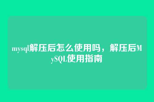 mysql解压后怎么使用吗,解压后MySQL使用指南