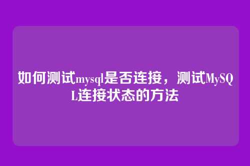 如何测试mysql是否连接,测试MySQL连接状态的方法