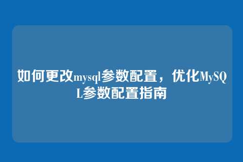 如何更改mysql参数配置,优化MySQL参数配置指南