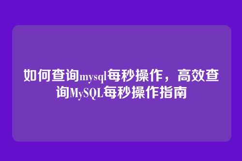 如何查询mysql每秒操作,高效查询MySQL每秒操作指南