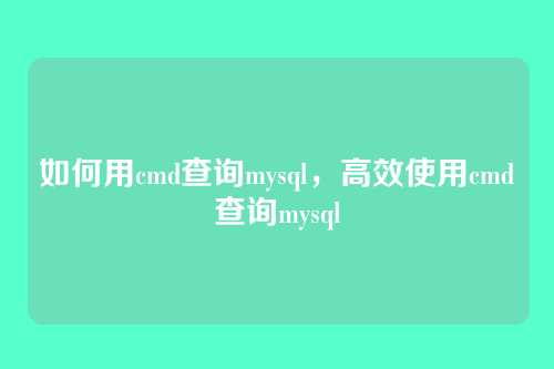 如何用cmd查询mysql,高效使用cmd查询mysql