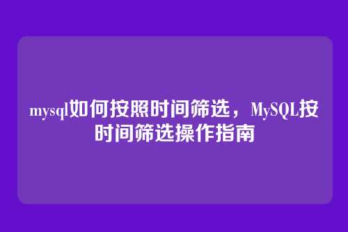 mysql如何按照时间筛选,MySQL按时间筛选操作指南