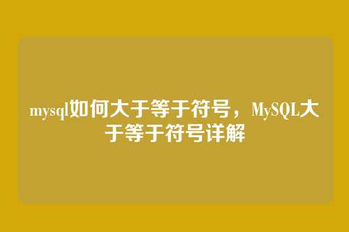 mysql如何大于等于符号,MySQL大于等于符号详解
