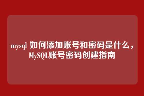 mysql 如何添加账号和密码是什么,MySQL账号密码创建指南