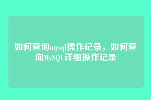 如何查询mysql操作记录,如何查询MySQL详细操作记录