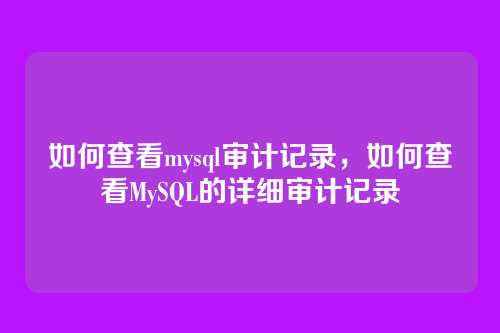 如何查看mysql审计记录,如何查看MySQL的详细审计记录