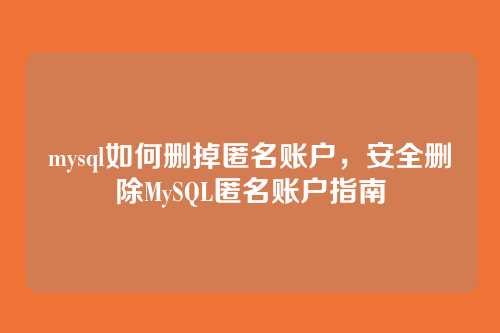 mysql如何删掉匿名账户,安全删除MySQL匿名账户指南