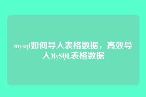 mysql如何导入表格数据,高效导入MySQL表格数据