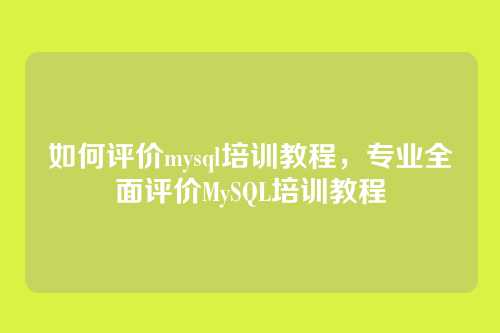 如何评价mysql培训教程,专业全面评价MySQL培训教程