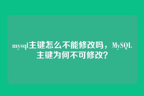 mysql主键怎么不能修改吗,MySQL主键为何不可修改?