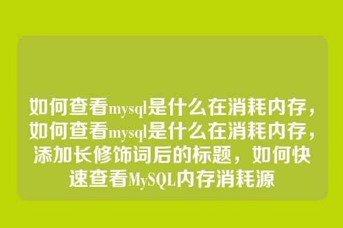 如何查看mysql是什么在消耗内存,如何查看mysql是什么在消耗内存,添加长修饰词后的标题,如何快速查看MySQL内存消耗源