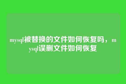 mysql被替换的文件如何恢复吗,mysql误删文件如何恢复