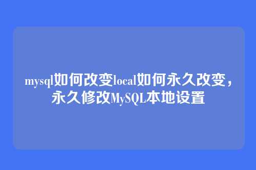 mysql如何改变local如何永久改变,永久修改MySQL本地设置