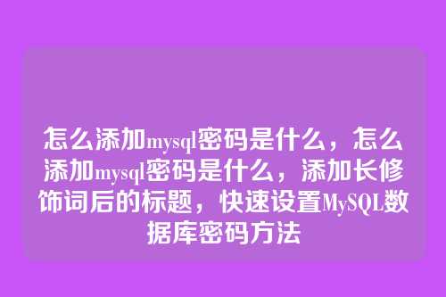 怎么添加mysql密码是什么,怎么添加mysql密码是什么,添加长修饰词后的标题,快速设置MySQL数据库密码方法