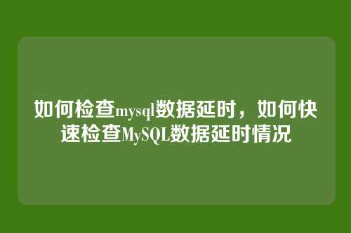 如何检查mysql数据延时,如何快速检查MySQL数据延时情况