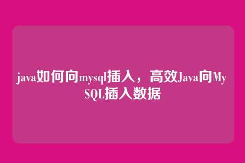 java如何向mysql插入,高效Java向MySQL插入数据