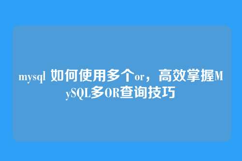 mysql 如何使用多个or,高效掌握MySQL多OR查询技巧