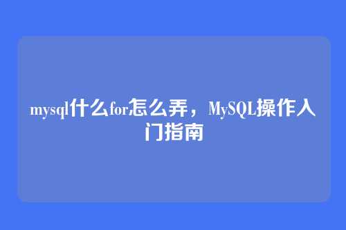 mysql什么for怎么弄,MySQL操作入门指南