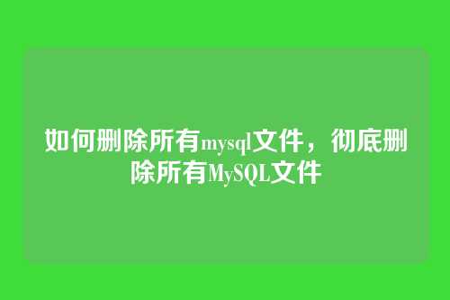 如何删除所有mysql文件,彻底删除所有MySQL文件