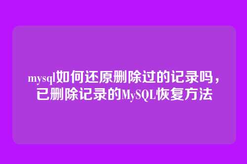 mysql如何还原删除过的记录吗，已删除记录的MySQL恢复方法