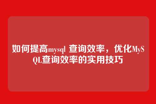 如何提高mysql 查询效率,优化MySQL查询效率的实用技巧