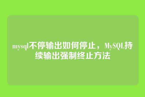 mysql不停输出如何停止,MySQL持续输出强制终止方法