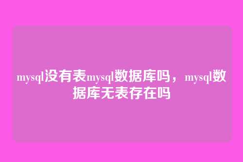 mysql没有表mysql数据库吗,mysql数据库无表存在吗
