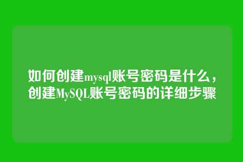 如何创建mysql账号密码是什么，创建MySQL账号密码的详细步骤