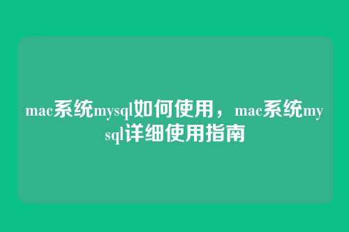 mac系统mysql如何使用，mac系统mysql详细使用指南