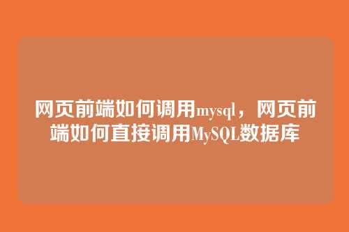 网页前端如何调用mysql,网页前端如何直接调用MySQL数据库