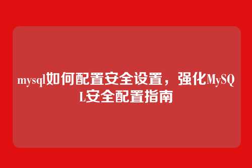 mysql如何配置安全设置,强化MySQL安全配置指南