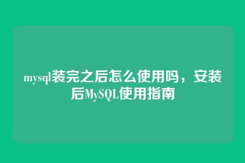 mysql装完之后怎么使用吗,安装后MySQL使用指南