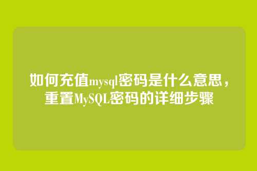 如何充值mysql密码是什么意思,重置MySQL密码的详细步骤