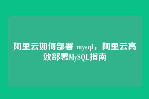阿里云如何部署 mysql,阿里云高效部署MySQL指南