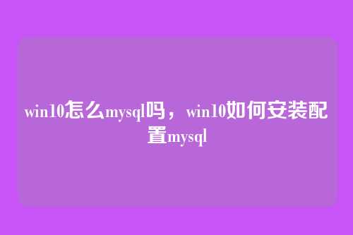 win10怎么mysql吗,win10如何安装配置mysql