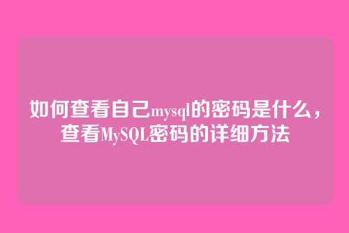 如何查看自己mysql的密码是什么,查看MySQL密码的详细方法