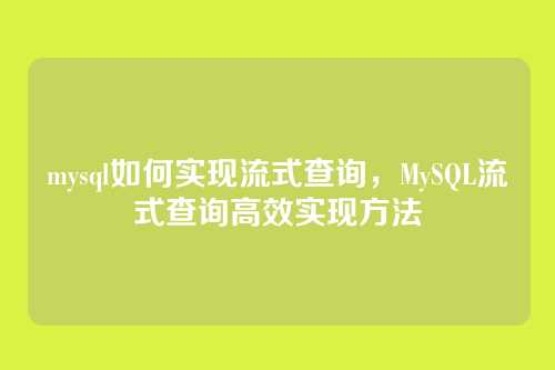 mysql如何实现流式查询,MySQL流式查询高效实现方法