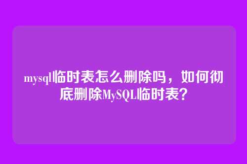 mysql临时表怎么删除吗，如何彻底删除MySQL临时表？