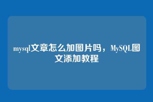 mysql文章怎么加图片吗,MySQL图文添加教程