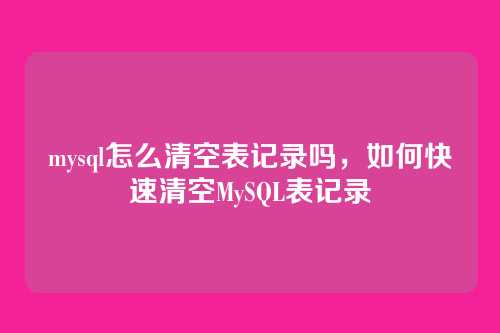 mysql怎么清空表记录吗,如何快速清空MySQL表记录