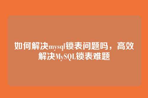 如何解决mysql锁表问题吗,高效解决MySQL锁表难题