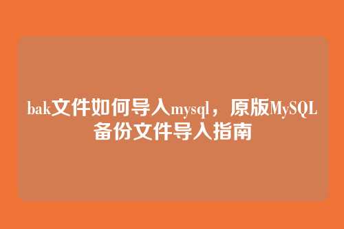 bak文件如何导入mysql,原版MySQL备份文件导入指南