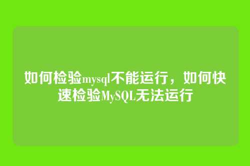 如何检验mysql不能运行,如何快速检验MySQL无法运行