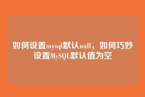 如何设置mysql默认null,如何巧妙设置MySQL默认值为空